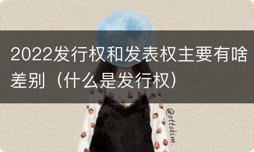 2022发行权和发表权主要有啥差别（什么是发行权）