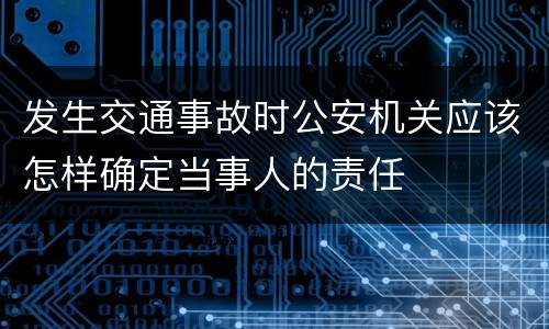 发生交通事故时公安机关应该怎样确定当事人的责任