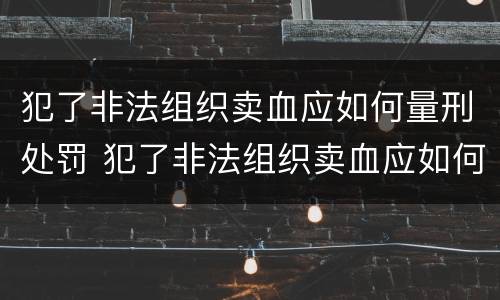 犯了非法组织卖血应如何量刑处罚 犯了非法组织卖血应如何量刑处罚案例