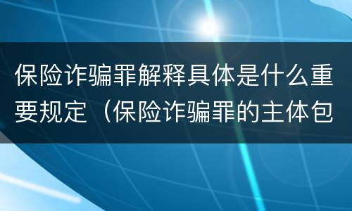 保险诈骗罪解释具体是什么重要规定（保险诈骗罪的主体包括）