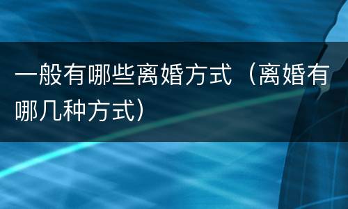一般有哪些离婚方式（离婚有哪几种方式）