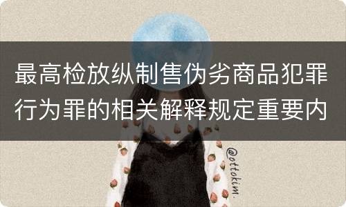 最高检放纵制售伪劣商品犯罪行为罪的相关解释规定重要内容是什么