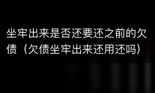 坐牢出来是否还要还之前的欠债（欠债坐牢出来还用还吗）
