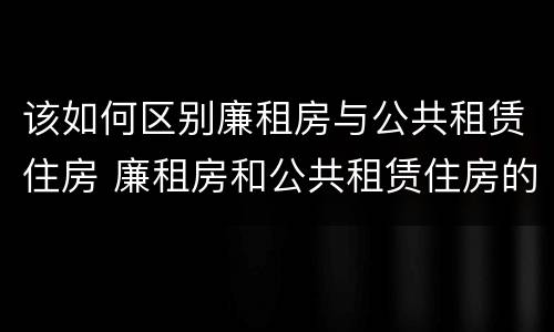 该如何区别廉租房与公共租赁住房 廉租房和公共租赁住房的区别