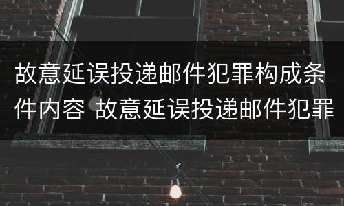 故意延误投递邮件犯罪构成条件内容 故意延误投递邮件犯罪构成条件内容包括