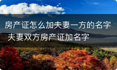 房产证怎么加夫妻一方的名字 夫妻双方房产证加名字