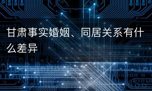 甘肃事实婚姻、同居关系有什么差异