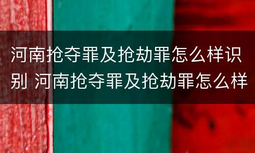 河南抢夺罪及抢劫罪怎么样识别 河南抢夺罪及抢劫罪怎么样识别判刑