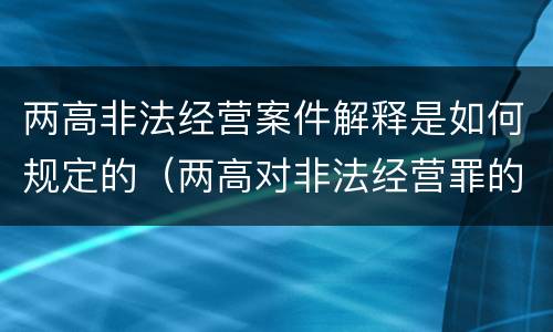 两高非法经营案件解释是如何规定的（两高对非法经营罪的最新解释）
