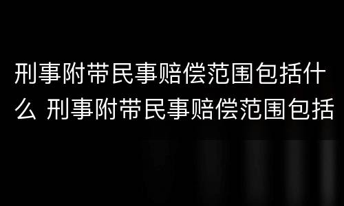 刑事附带民事赔偿范围包括什么 刑事附带民事赔偿范围包括什么意思