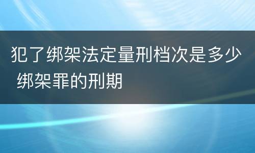 犯了绑架法定量刑档次是多少 绑架罪的刑期