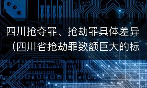 四川抢夺罪、抢劫罪具体差异（四川省抢劫罪数额巨大的标准）