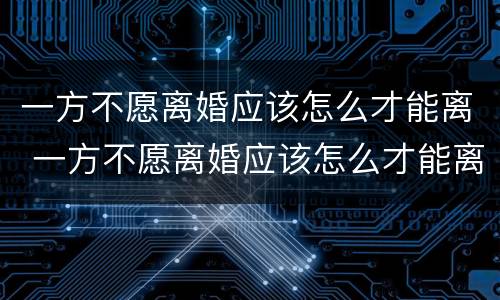 一方不愿离婚应该怎么才能离 一方不愿离婚应该怎么才能离婚