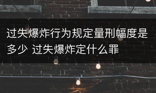 过失爆炸行为规定量刑幅度是多少 过失爆炸定什么罪