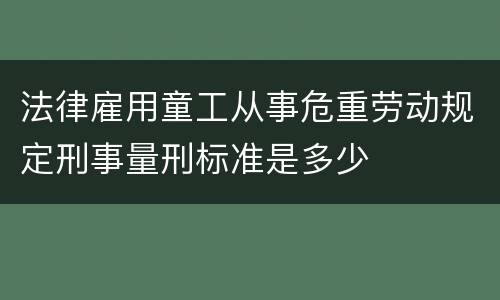 法律雇用童工从事危重劳动规定刑事量刑标准是多少