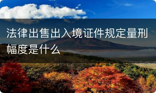 法律出售出入境证件规定量刑幅度是什么