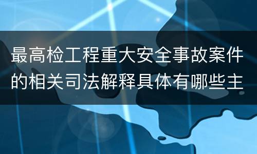 最高检工程重大安全事故案件的相关司法解释具体有哪些主要内容