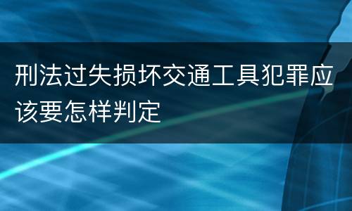 刑法过失损坏交通工具犯罪应该要怎样判定