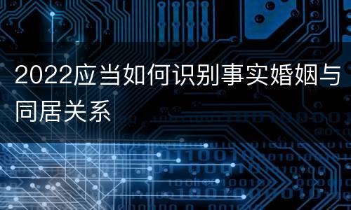 2022应当如何识别事实婚姻与同居关系