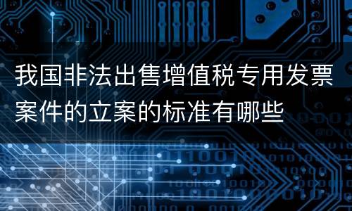 我国非法出售增值税专用发票案件的立案的标准有哪些