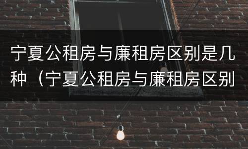 宁夏公租房与廉租房区别是几种（宁夏公租房与廉租房区别是几种类型）