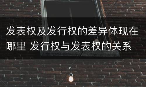 发表权及发行权的差异体现在哪里 发行权与发表权的关系