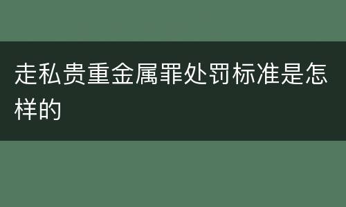 走私贵重金属罪处罚标准是怎样的