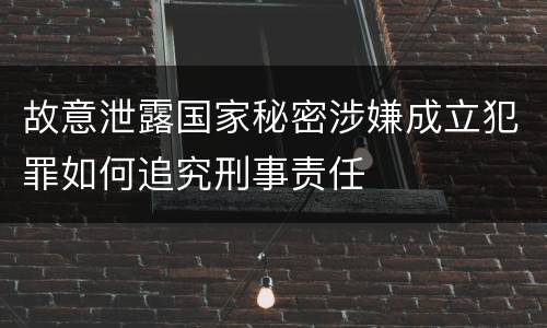 故意泄露国家秘密涉嫌成立犯罪如何追究刑事责任