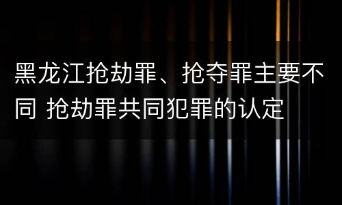 黑龙江抢劫罪、抢夺罪主要不同 抢劫罪共同犯罪的认定