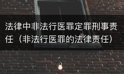 法律中非法行医罪定罪刑事责任（非法行医罪的法律责任）