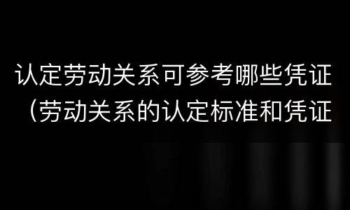 认定劳动关系可参考哪些凭证（劳动关系的认定标准和凭证）