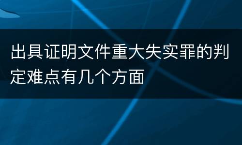 出具证明文件重大失实罪的判定难点有几个方面