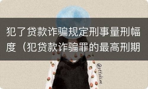 犯了贷款诈骗规定刑事量刑幅度（犯贷款诈骗罪的最高刑期是多久）