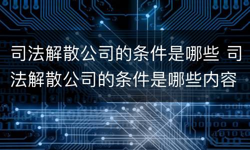 司法解散公司的条件是哪些 司法解散公司的条件是哪些内容