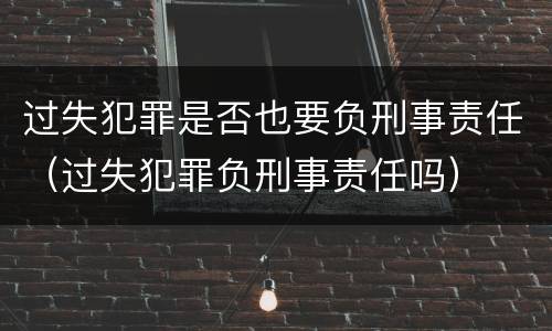 过失犯罪是否也要负刑事责任（过失犯罪负刑事责任吗）