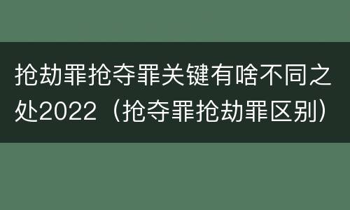 抢劫罪抢夺罪关键有啥不同之处2022（抢夺罪抢劫罪区别）