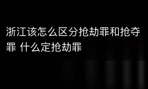 浙江该怎么区分抢劫罪和抢夺罪 什么定抢劫罪