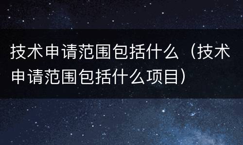 技术申请范围包括什么（技术申请范围包括什么项目）