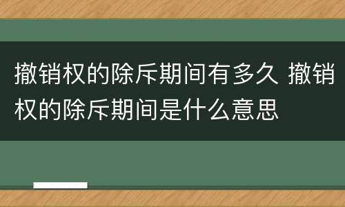 撤销权的除斥期间有多久 撤销权的除斥期间是什么意思