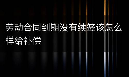 劳动合同到期没有续签该怎么样给补偿