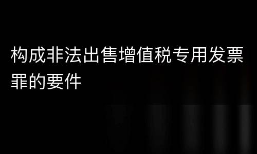 构成非法出售增值税专用发票罪的要件