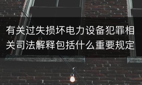 有关过失损坏电力设备犯罪相关司法解释包括什么重要规定