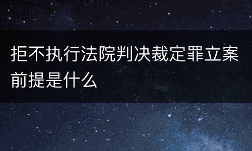 拒不执行法院判决裁定罪立案前提是什么