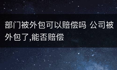部门被外包可以赔偿吗 公司被外包了,能否赔偿