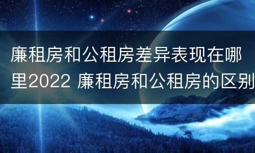 廉租房和公租房差异表现在哪里2022 廉租房和公租房的区别在哪