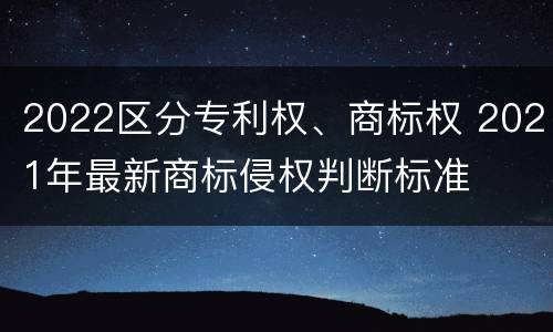 2022区分专利权、商标权 2021年最新商标侵权判断标准
