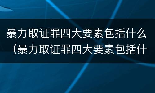 暴力取证罪四大要素包括什么（暴力取证罪四大要素包括什么内容）