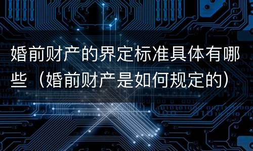 婚前财产的界定标准具体有哪些（婚前财产是如何规定的）