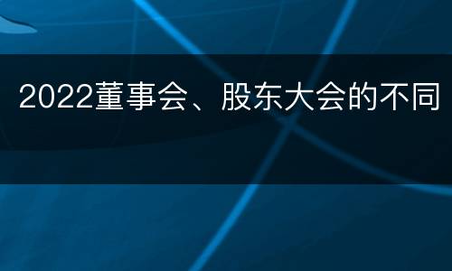 2022董事会、股东大会的不同