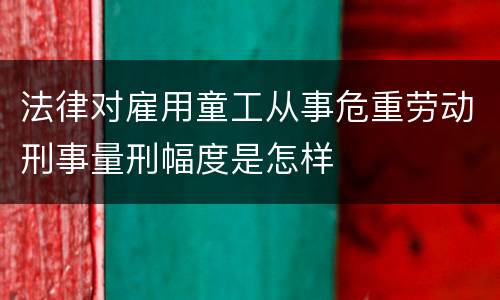法律对雇用童工从事危重劳动刑事量刑幅度是怎样
